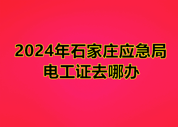 2024年石家莊應急管理局電工證去哪辦