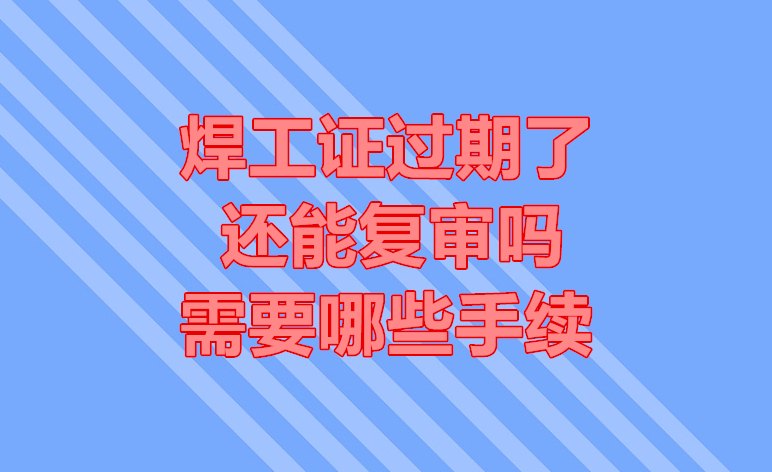 焊工證過期了還能復(fù)審嗎？需要哪些手續(xù)