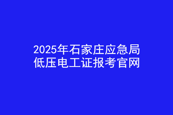 2025年石家莊應(yīng)急局低壓電工證報考官網(wǎng)